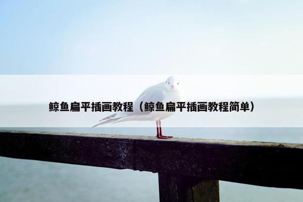鲸鱼扁平插画教程（鲸鱼扁平插画教程简单）