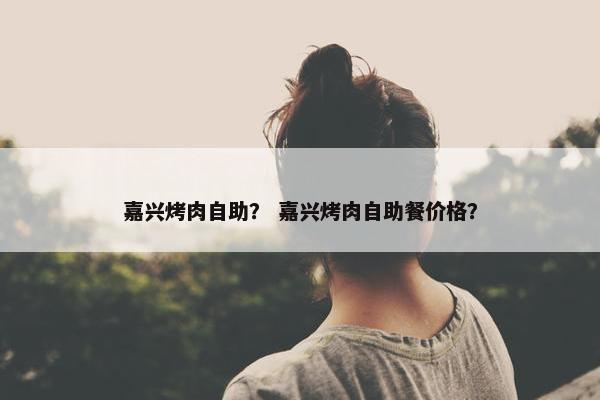 嘉兴烤肉自助？ 嘉兴烤肉自助餐价格？