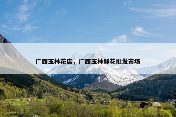 广西玉林花店，广西玉林鲜花批发市场