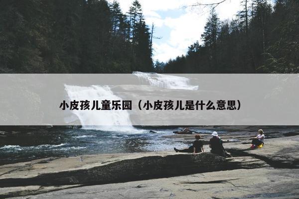 小皮孩儿童乐园（小皮孩儿是什么意思）