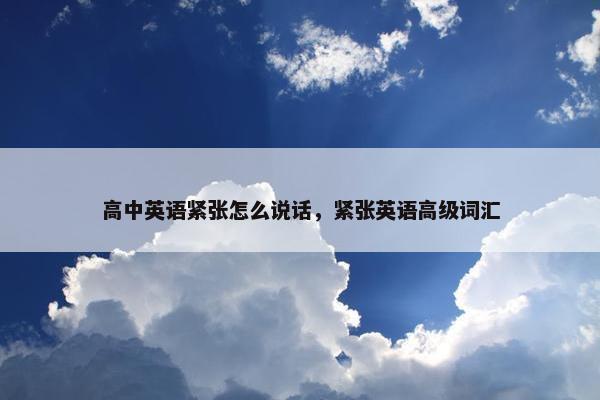 高中英语紧张怎么说话，紧张英语高级词汇
