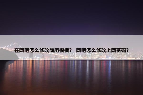 在网吧怎么修改简历模板？ 网吧怎么修改上网密码？