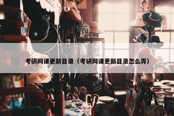 考研网课更新目录（考研网课更新目录怎么弄）