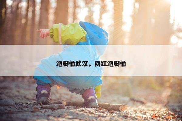 泡脚桶武汉，网红泡脚桶