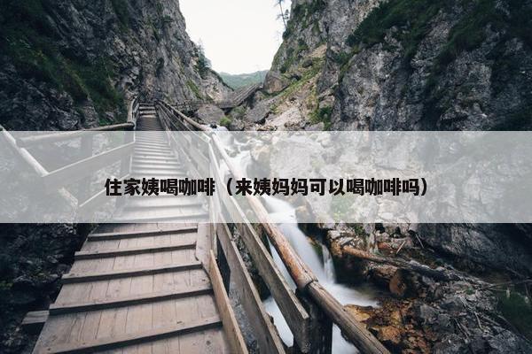 住家姨喝咖啡（来姨妈妈可以喝咖啡吗）