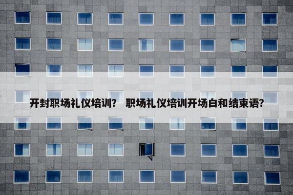 开封职场礼仪培训？ 职场礼仪培训开场白和结束语？