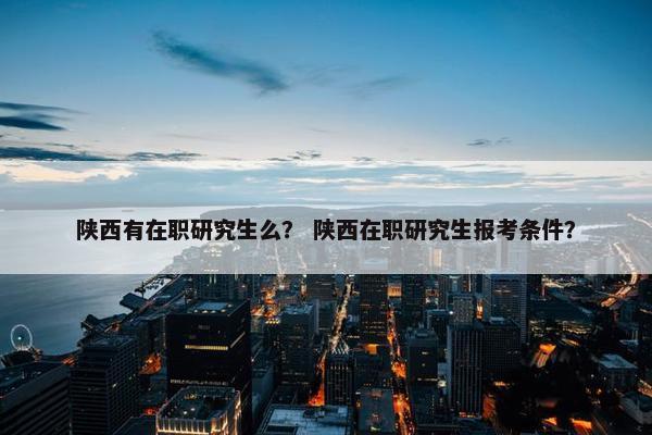 陕西有在职研究生么？ 陕西在职研究生报考条件？