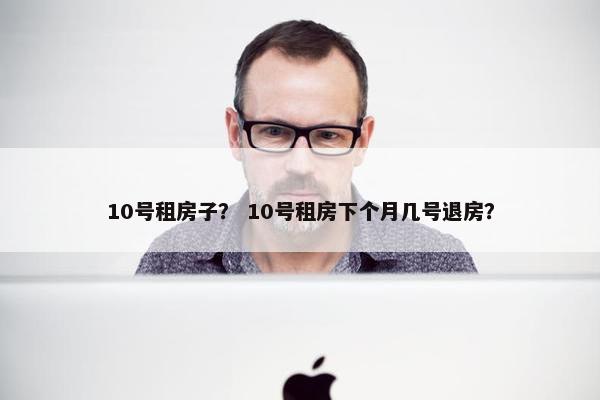 10号租房子？ 10号租房下个月几号退房？