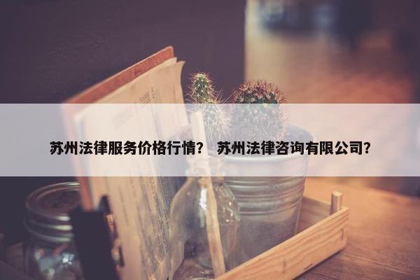 苏州法律服务价格行情？ 苏州法律咨询有限公司？