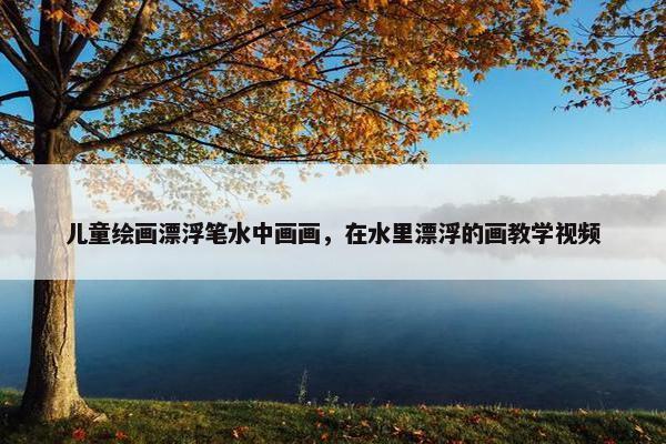 儿童绘画漂浮笔水中画画，在水里漂浮的画教学视频