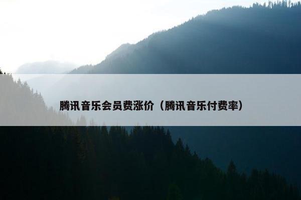 腾讯音乐会员费涨价（腾讯音乐付费率）