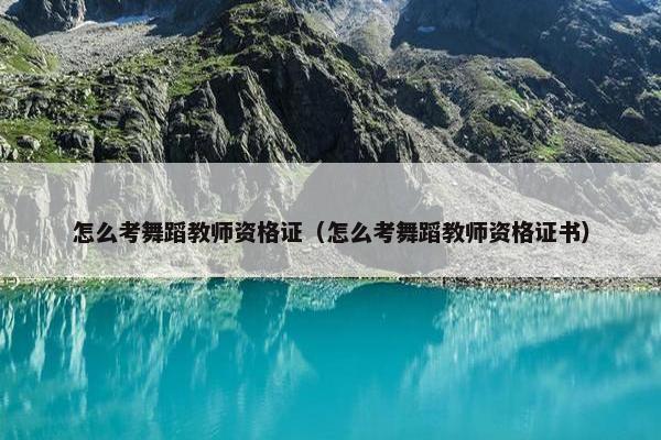 怎么考舞蹈教师资格证（怎么考舞蹈教师资格证书）