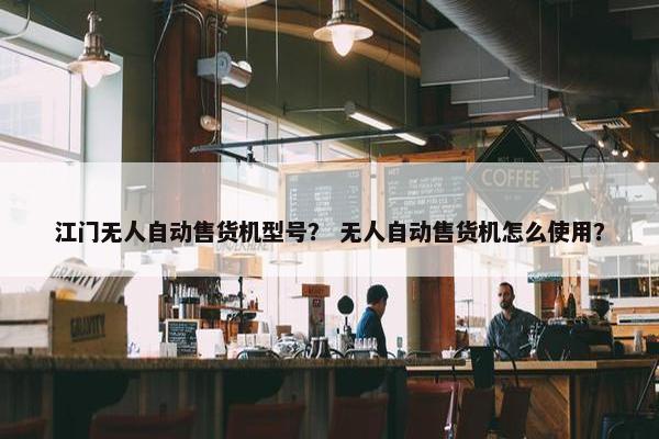 江门无人自动售货机型号？ 无人自动售货机怎么使用？