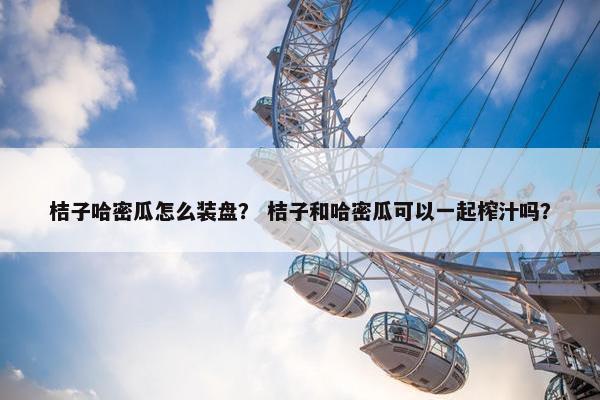 桔子哈密瓜怎么装盘？ 桔子和哈密瓜可以一起榨汁吗？