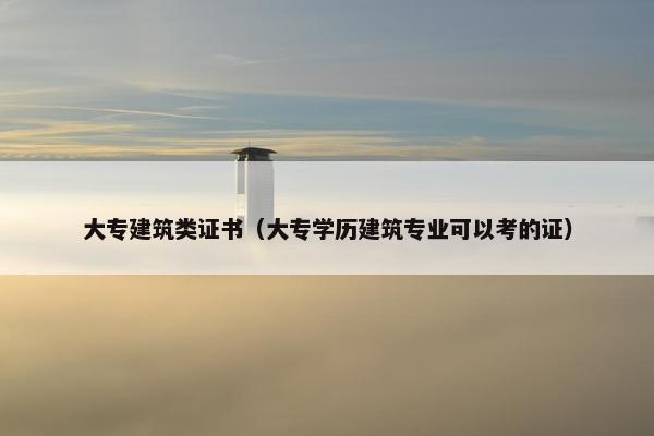 大专建筑类证书（大专学历建筑专业可以考的证）
