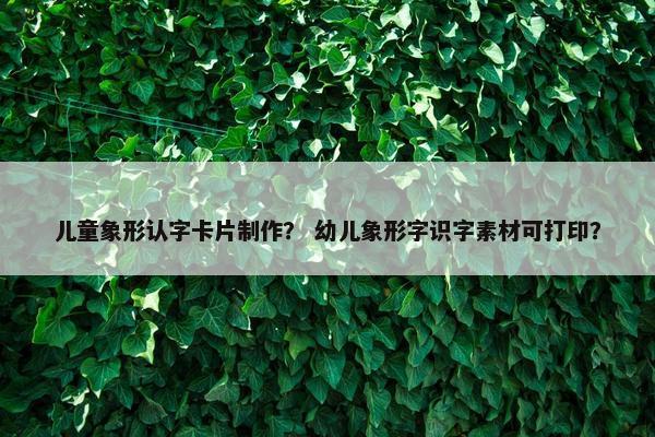 儿童象形认字卡片制作？ 幼儿象形字识字素材可打印？