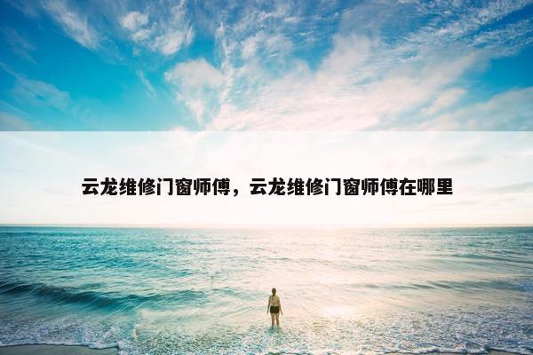 云龙维修门窗师傅，云龙维修门窗师傅在哪里