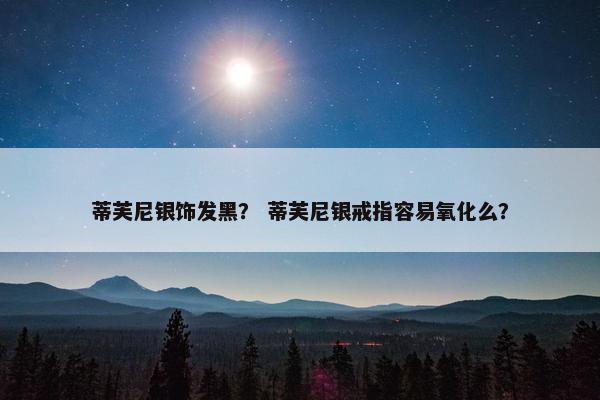 蒂芙尼银饰发黑？ 蒂芙尼银戒指容易氧化么？