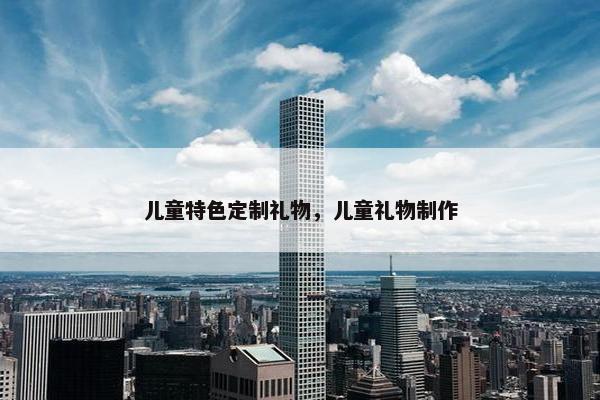 儿童特色定制礼物，儿童礼物制作
