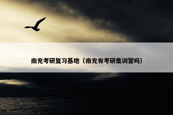 南充考研复习基地（南充有考研集训营吗）