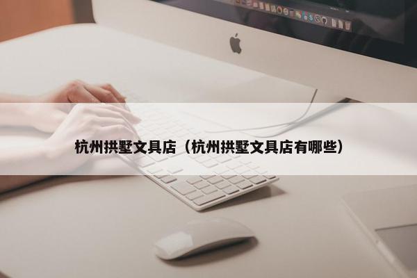 杭州拱墅文具店（杭州拱墅文具店有哪些）