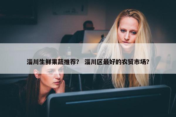 淄川生鲜果蔬推荐？ 淄川区最好的农贸市场？