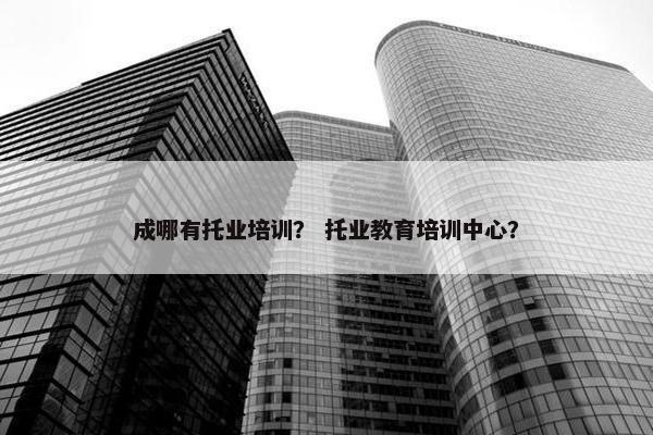 成哪有托业培训？ 托业教育培训中心？