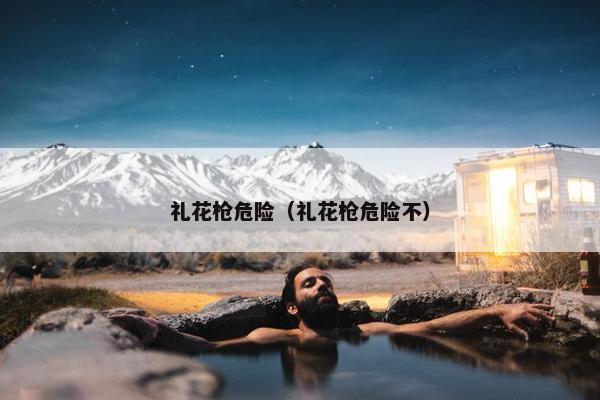 礼花枪危险（礼花枪危险不）