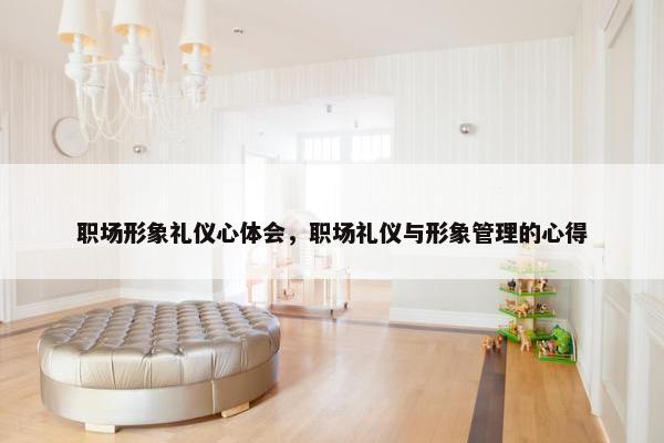 职场形象礼仪心体会，职场礼仪与形象管理的心得
