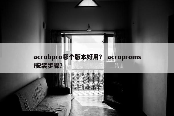 acrobpro哪个版本好用？ acropromsi安装步骤？