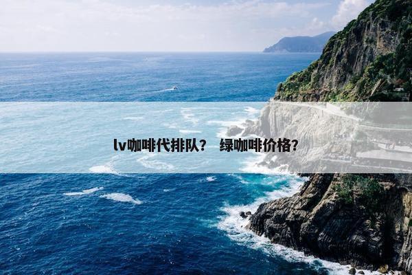 lv咖啡代排队？ 绿咖啡价格？