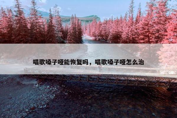 唱歌嗓子哑能恢复吗，唱歌嗓子哑怎么治