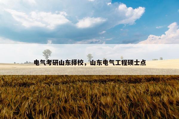 电气考研山东择校，山东电气工程硕士点