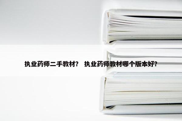 执业药师二手教材？ 执业药师教材哪个版本好？