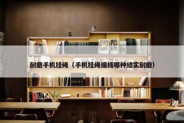 耐磨手机挂绳（手机挂绳细线哪种结实耐磨）