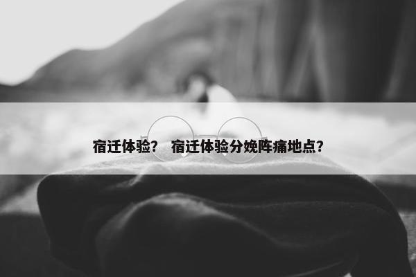 宿迁体验？ 宿迁体验分娩阵痛地点？