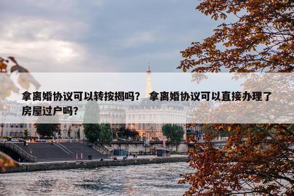 拿离婚协议可以转按揭吗？ 拿离婚协议可以直接办理了房屋过户吗？