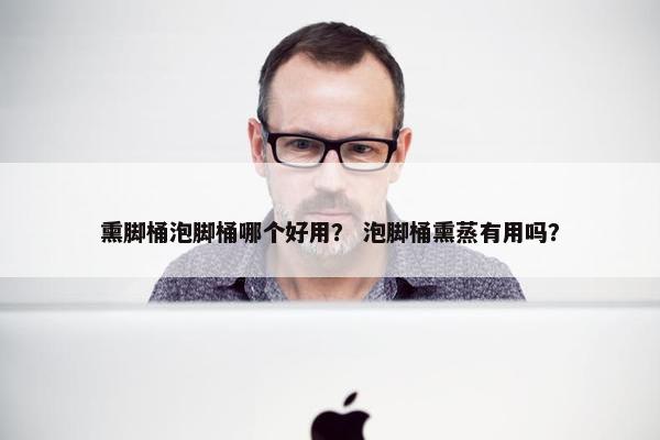 熏脚桶泡脚桶哪个好用？ 泡脚桶熏蒸有用吗？