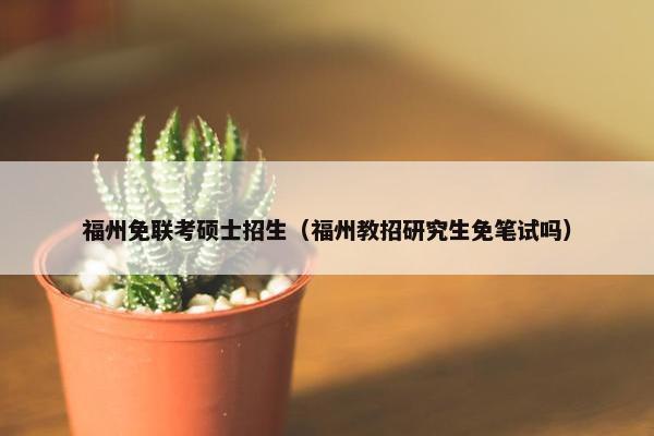 福州免联考硕士招生（福州教招研究生免笔试吗）