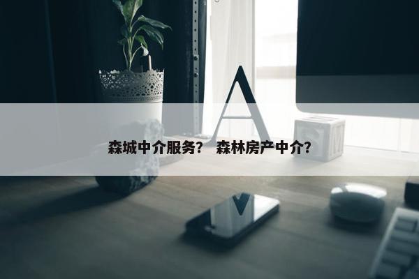 森城中介服务？ 森林房产中介？