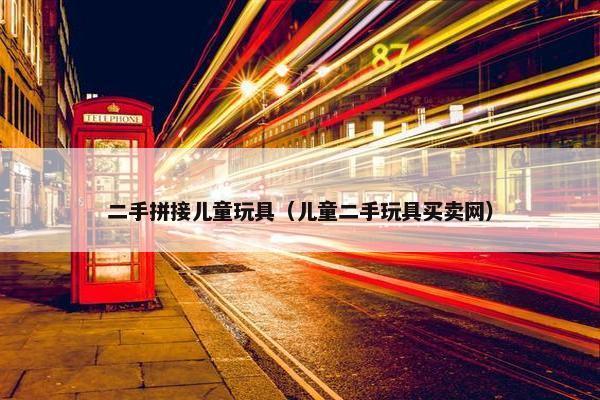 二手拼接儿童玩具（儿童二手玩具买卖网）