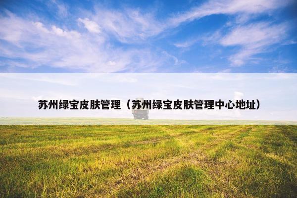 苏州绿宝皮肤管理（苏州绿宝皮肤管理中心地址）