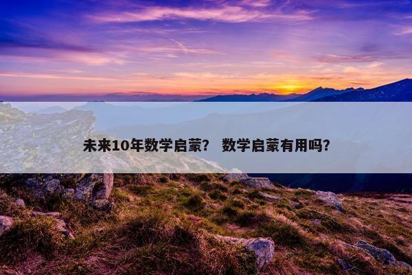 未来10年数学启蒙？ 数学启蒙有用吗？