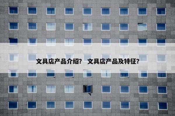 文具店产品介绍？ 文具店产品及特征？