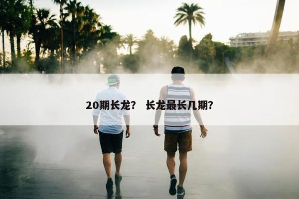 20期长龙？ 长龙最长几期？