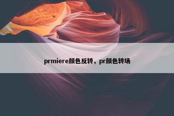 prmiere颜色反转，pr颜色转场