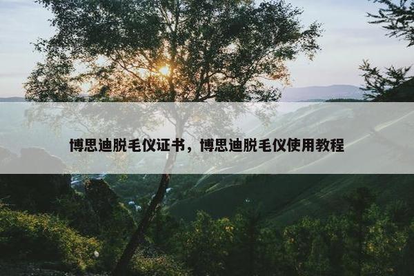 博思迪脱毛仪证书，博思迪脱毛仪使用教程