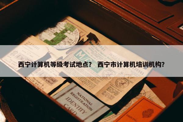 西宁计算机等级考试地点？ 西宁市计算机培训机构？