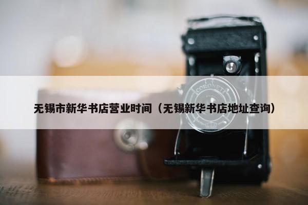 无锡市新华书店营业时间（无锡新华书店地址查询）