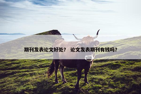 期刊发表论文好处？ 论文发表期刊有钱吗？